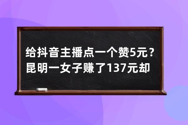 给抖音主播点一个赞5元？昆明一女子赚了137元却赔了3万6_抖音直播一场点赞2万 