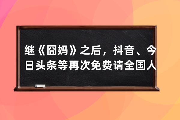 继《囧妈》之后，抖音、今日头条等再次免费请全国人民看电影_为什么囧妈在 