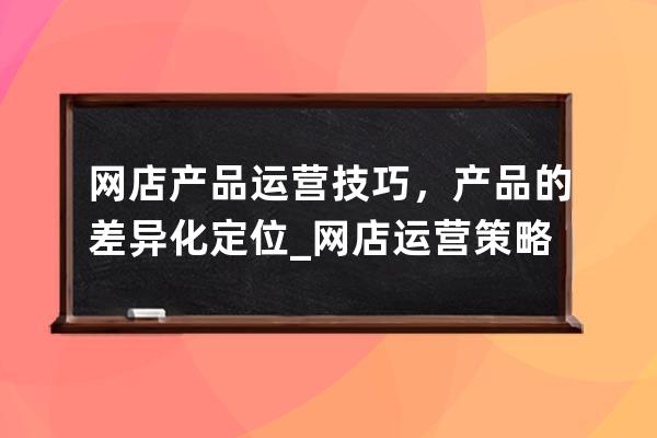 网店产品运营技巧，产品的差异化定位_网店运营策略 