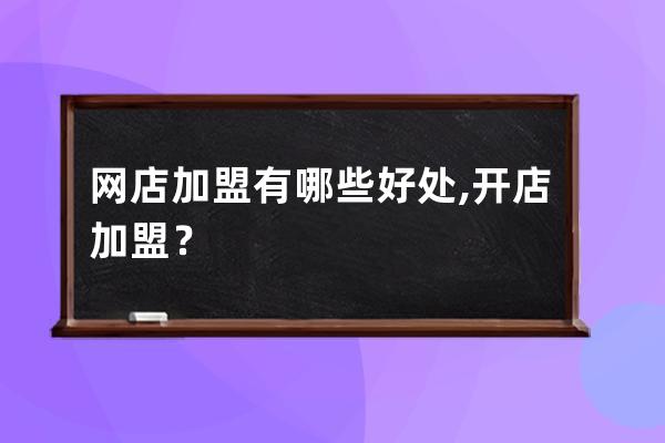 网店加盟有哪些好处?,开店加盟？ 