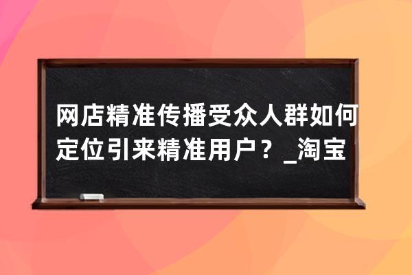 网店精准传播受众人群如何定位引来精准用户？_淘宝店铺怎么定位精准人群 