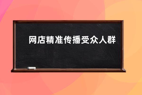 网店精准传播受众人群如何定位引来精准用户？_淘宝店铺怎么定位精准人群 