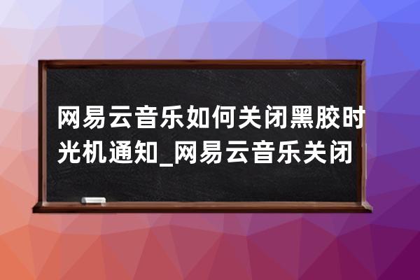 网易云音乐如何关闭黑胶时光机通知_网易云音乐关闭黑胶时光机通知方法 