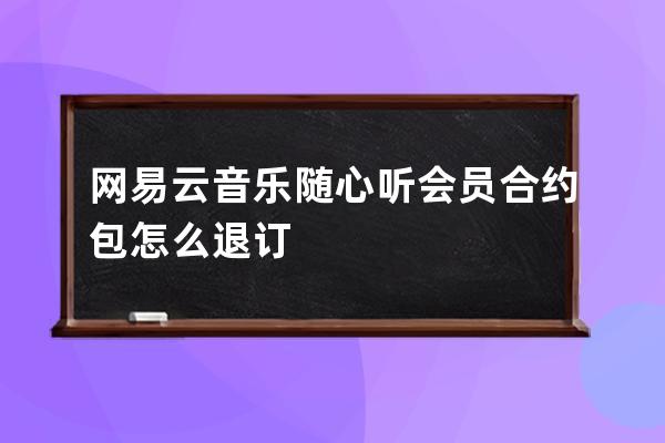 网易云音乐随心听会员合约包怎么退订 