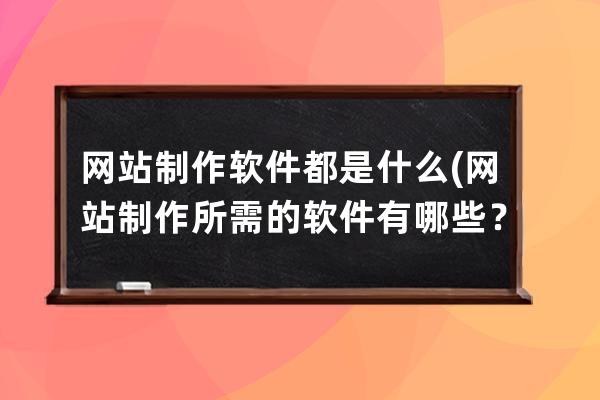 网站制作软件都是什么(网站制作所需的软件有哪些？)