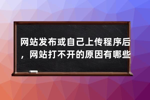 网站发布或自己上传程序后，网站打不开的原因有哪些？