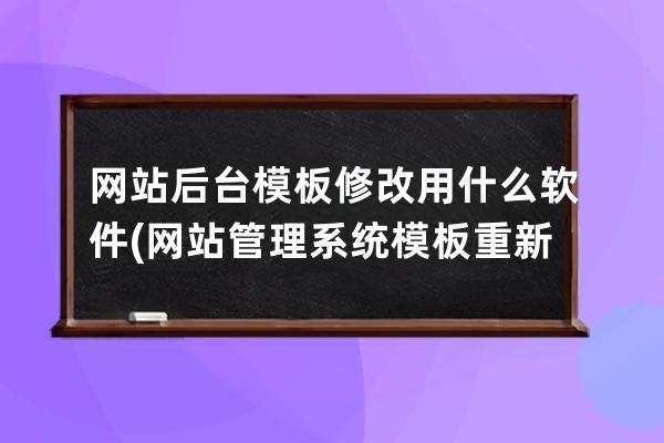 网站后台模板修改用什么软件(网站管理系统模板重新定制)