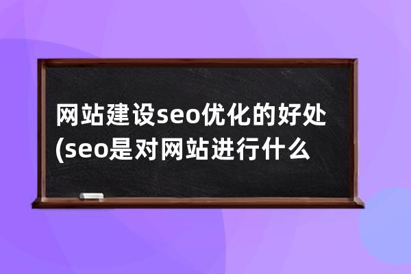 网站建设seo优化的好处(seo是对网站进行什么优化比较好？)