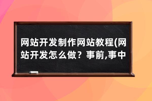 网站开发制作网站教程(网站开发怎么做？事前,事中,事后)