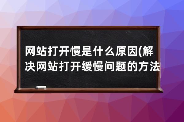 网站打开慢是什么原因(解决网站打开缓慢问题的方法)