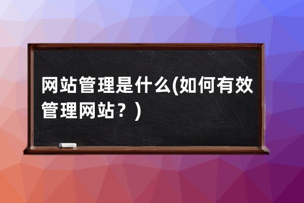 网站管理是什么(如何有效管理网站？)