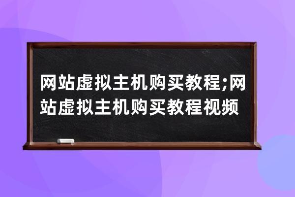 网站虚拟主机购买教程;网站虚拟主机购买教程视频