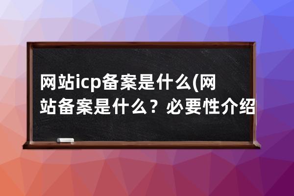 网站icp备案是什么(网站备案是什么？必要性介绍)