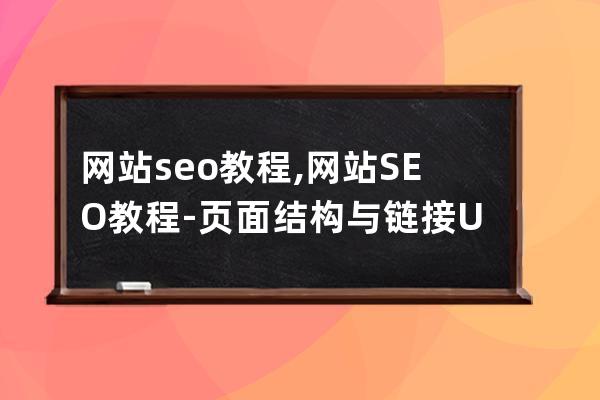 网站seo教程,网站SEO教程-页面结构与链接URL优化(seo 网站结构)