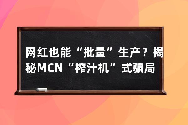 网红也能“批量”生产？揭秘MCN“榨汁机”式骗局！