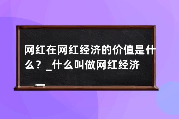 网红在网红经济的价值是什么？_什么叫做网红经济 