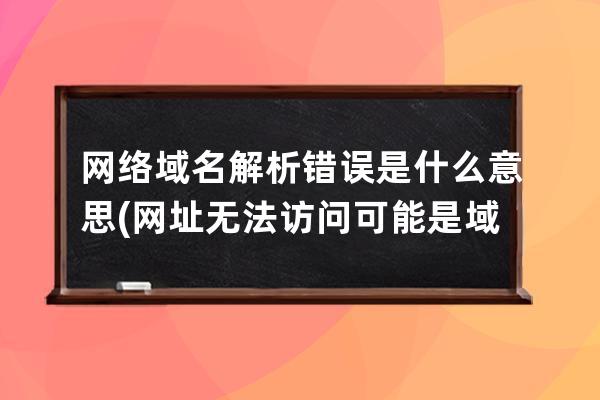 网络域名解析错误是什么意思(网址无法访问可能是域名解析错误)