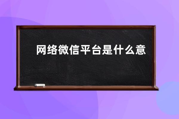 网络微信平台是什么意思(网络微信平台解释)