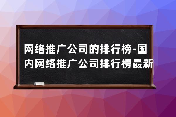 网络推广公司的排行榜-国内网络推广公司排行榜最新