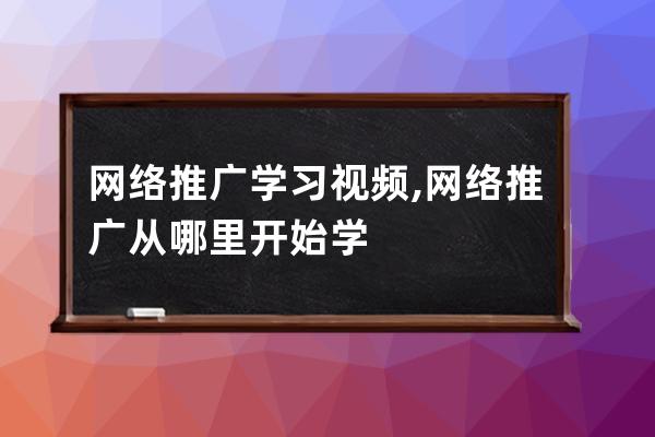 网络推广学习视频,网络推广从哪里开始学