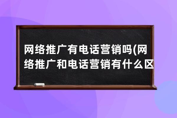 网络推广有电话营销吗(网络推广和电话营销有什么区别)