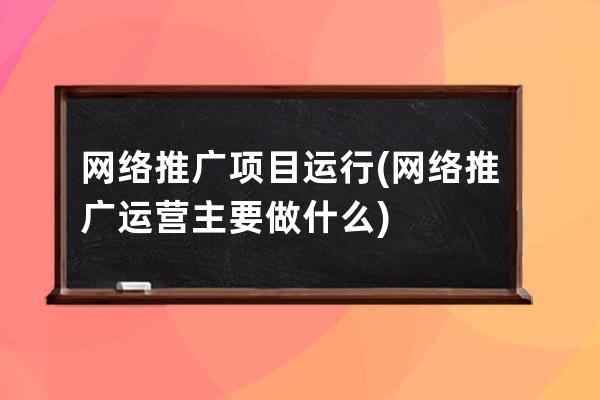 网络推广项目运行(网络推广运营主要做什么)