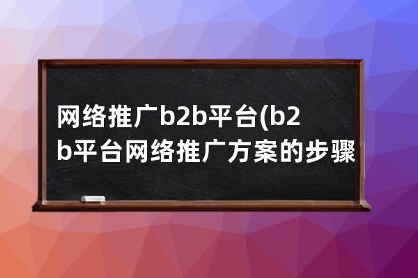 网络推广b2b平台(b2b平台网络推广方案的步骤有哪些)