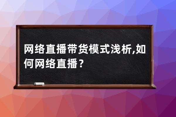 网络直播带货模式浅析,如何网络直播？ 