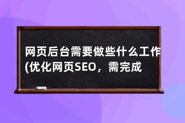 网页后台需要做些什么工作(优化网页SEO，需完成哪些任务？)