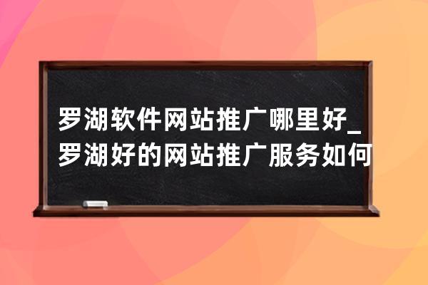 罗湖软件网站推广哪里好_罗湖好的网站推广服务如何