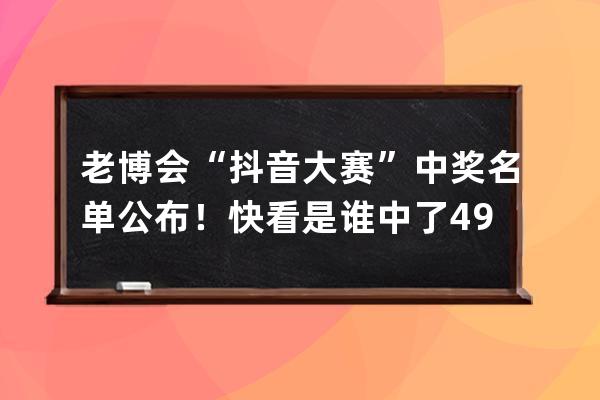 老博会“抖音大赛”中奖名单公布！快看是谁中了4999元大奖_抖音答题赛季大奖 