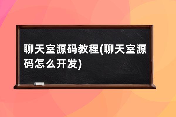 聊天室源码教程(聊天室源码怎么开发)