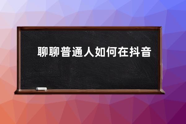 聊聊普通人如何在抖音上赚钱_抖音上那些人怎么赚钱 