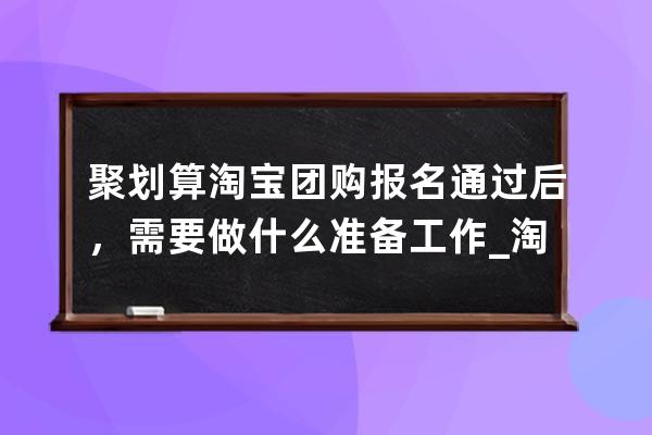 聚划算淘宝团购报名通过后，需要做什么准备工作_淘宝参加聚划算的要求 