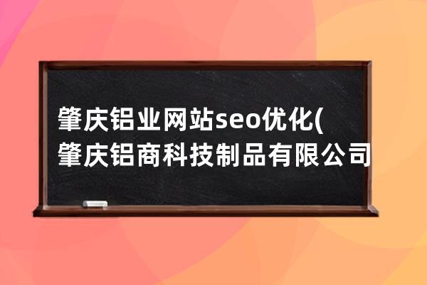 肇庆铝业网站seo优化(肇庆铝商科技制品有限公司)