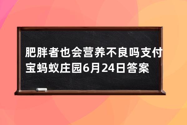 肥胖者也会营养不良吗?支付宝蚂蚁庄园6月24日答案 