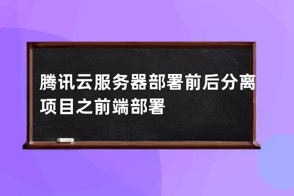 腾讯云服务器部署前后分离项目之前端部署