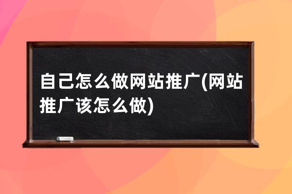 自己怎么做网站推广(网站推广该怎么做)