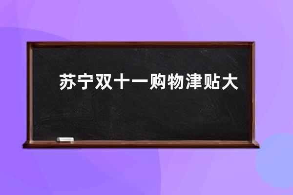 苏宁双十一购物津贴大吗？_苏宁双十二优惠力度大吗 