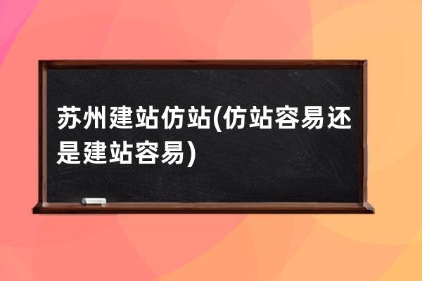 苏州建站仿站(仿站容易还是建站容易)