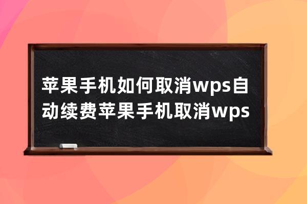 苹果手机如何取消wps自动续费?苹果手机取消wps自动续费步骤 