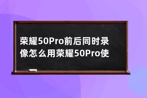 荣耀50Pro前后同时录像怎么用?荣耀50Pro使用前后同时录像的方法 