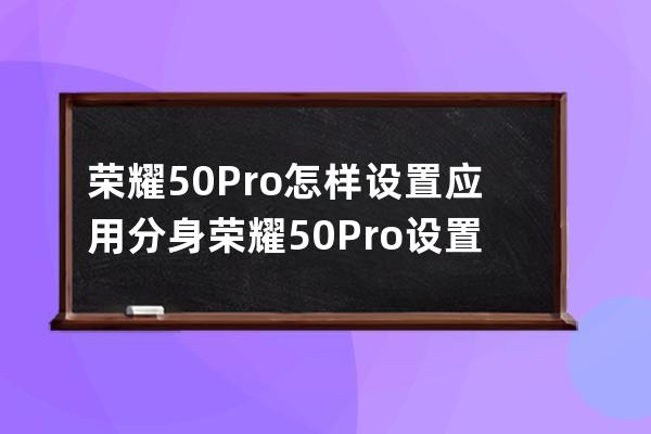 荣耀50Pro怎样设置应用分身?荣耀50Pro设置应用分身内容分享 