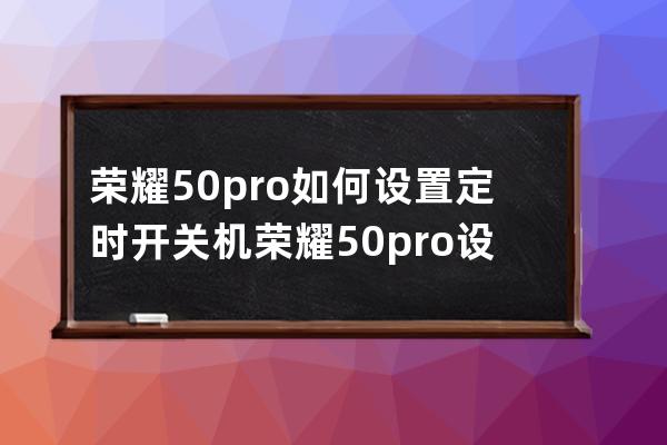 荣耀50pro如何设置定时开关机?荣耀50pro设置定时开关机方法汇总 