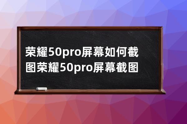 荣耀50pro屏幕如何截图?荣耀50pro屏幕截图方法步骤 