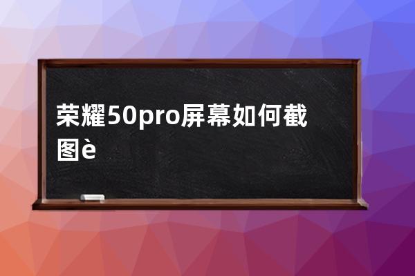 荣耀50pro屏幕如何截图?荣耀50pro屏幕截图方法步骤 