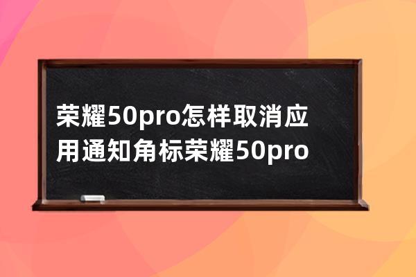 荣耀50pro怎样取消应用通知角标?荣耀50pro取消应用通知角标方法 