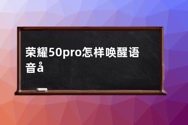 荣耀50pro怎样唤醒语音助手?荣耀50pro唤醒语音助手教程 