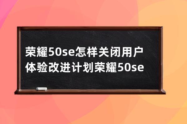 荣耀50se怎样关闭用户体验改进计划?荣耀50se关闭用户体验改进计划步骤 