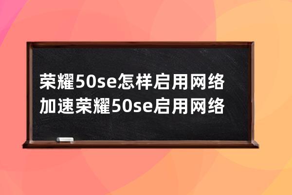 荣耀50se怎样启用网络加速?荣耀50se启用网络加速教程 